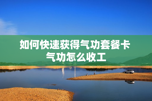 如何快速获得气功套餐卡 气功怎么收工