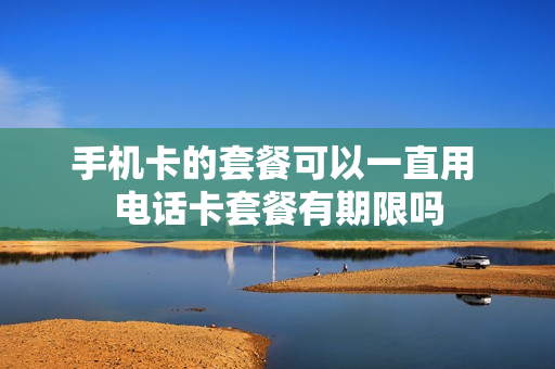 手机卡的套餐可以一直用 电话卡套餐有期限吗