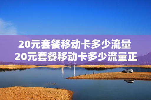 20元套餐移动卡多少流量 20元套餐移动卡多少流量正常