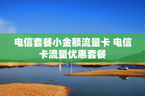 电信套餐小金额流量卡 电信卡流量优惠套餐