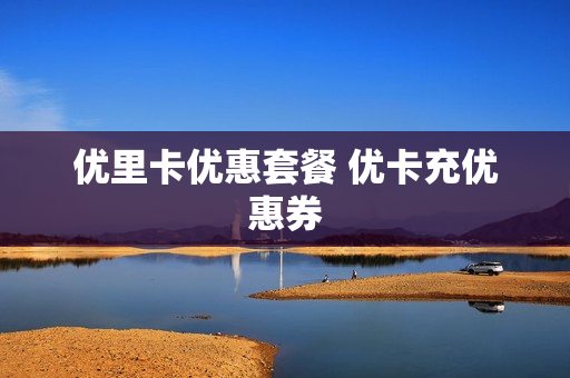 优里卡优惠套餐 优卡充优惠券