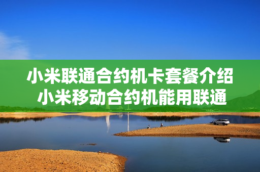小米联通合约机卡套餐介绍 小米移动合约机能用联通卡吗
