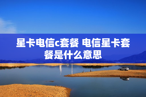 星卡电信c套餐 电信星卡套餐是什么意思