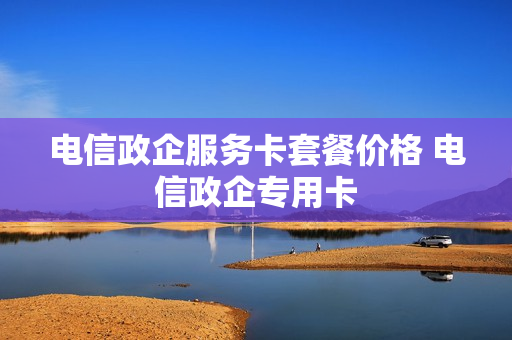 电信政企服务卡套餐价格 电信政企专用卡