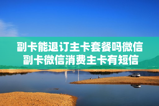 副卡能退订主卡套餐吗微信 副卡微信消费主卡有短信吗