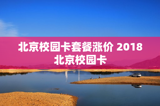 北京校园卡套餐涨价 2018北京校园卡