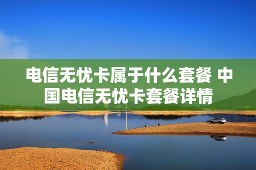 电信无忧卡属于什么套餐 中国电信无忧卡套餐详情