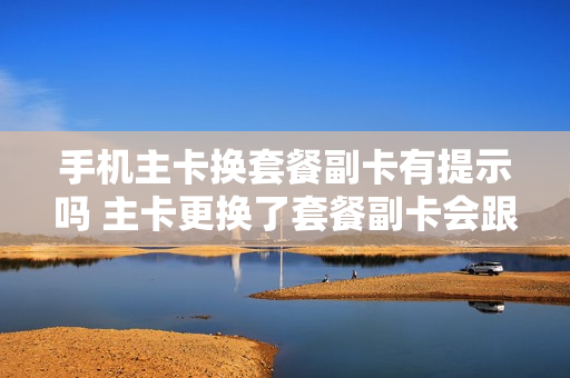 手机主卡换套餐副卡有提示吗 主卡更换了套餐副卡会跟着变吗
