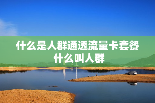 什么是人群通透流量卡套餐 什么叫人群
