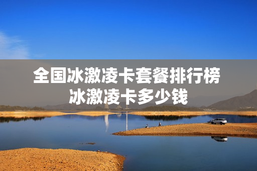 全国冰激凌卡套餐排行榜 冰激凌卡多少钱