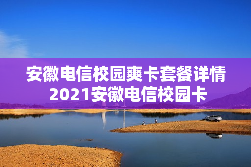 安徽电信校园爽卡套餐详情 2021安徽电信校园卡