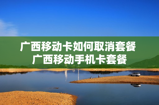 广西移动卡如何取消套餐 广西移动手机卡套餐