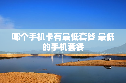 哪个手机卡有最低套餐 最低的手机套餐