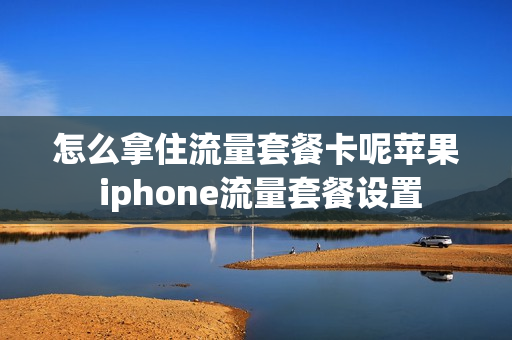 怎么拿住流量套餐卡呢苹果 iphone流量套餐设置