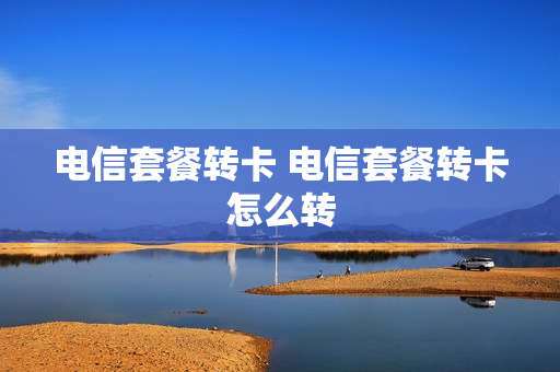 电信套餐转卡 电信套餐转卡怎么转