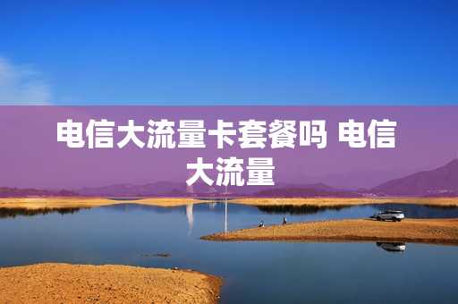 电信大流量卡套餐吗 电信 大流量