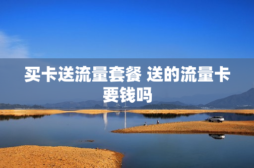 买卡送流量套餐 送的流量卡要钱吗