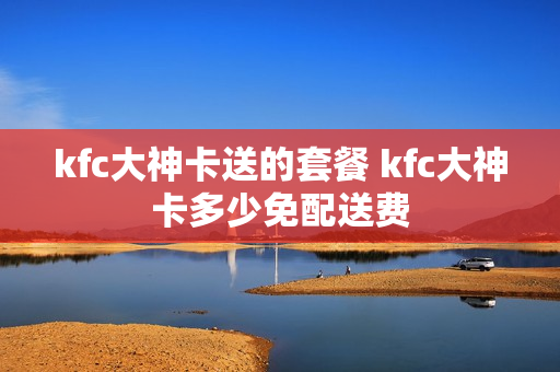 kfc大神卡送的套餐 kfc大神卡多少免配送费