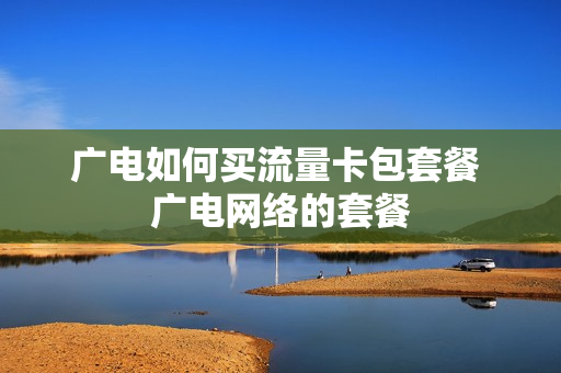 广电如何买流量卡包套餐 广电网络的套餐