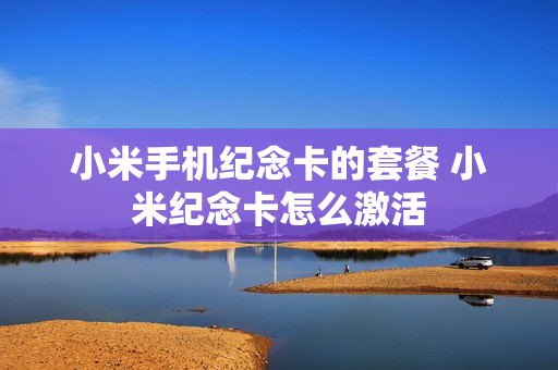 小米手机纪念卡的套餐 小米纪念卡怎么激活