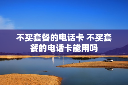 不买套餐的电话卡 不买套餐的电话卡能用吗