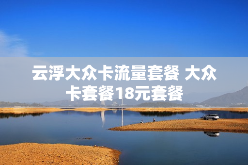 云浮大众卡流量套餐 大众卡套餐18元套餐
