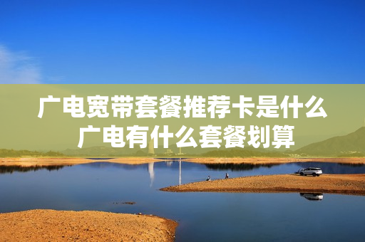 广电宽带套餐推荐卡是什么 广电有什么套餐划算