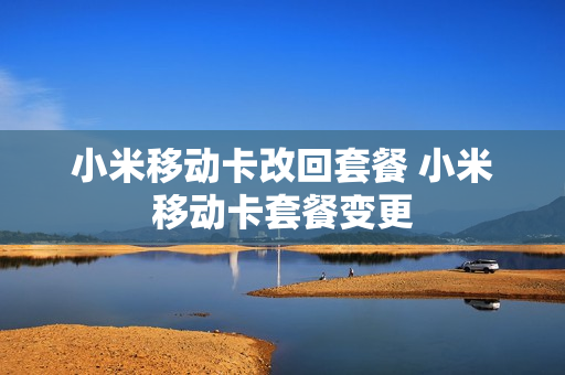 小米移动卡改回套餐 小米移动卡套餐变更