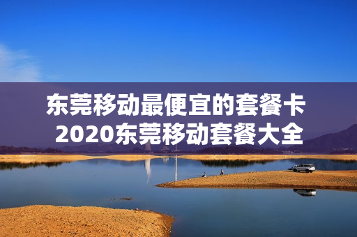 东莞移动最便宜的套餐卡 2020东莞移动套餐大全