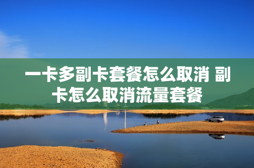 一卡多副卡套餐怎么取消 副卡怎么取消流量套餐