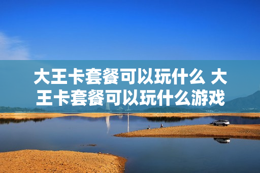 大王卡套餐可以玩什么 大王卡套餐可以玩什么游戏