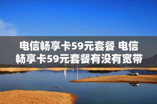 电信畅享卡59元套餐 电信畅享卡59元套餐有没有宽带