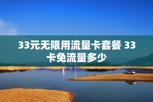 33元无限用流量卡套餐 33卡免流量多少