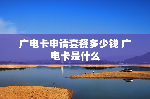 广电卡申请套餐多少钱 广电卡是什么