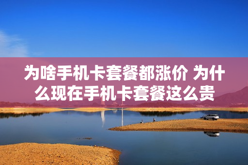 为啥手机卡套餐都涨价 为什么现在手机卡套餐这么贵