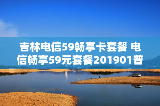 吉林电信59畅享卡套餐 电信畅享59元套餐201901普通版预付费