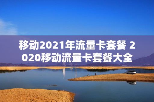 移动2021年流量卡套餐 2020移动流量卡套餐大全