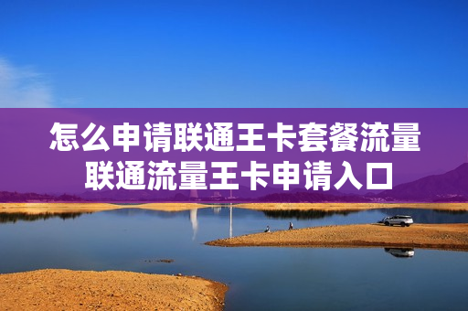 怎么申请联通王卡套餐流量 联通流量王卡申请入口