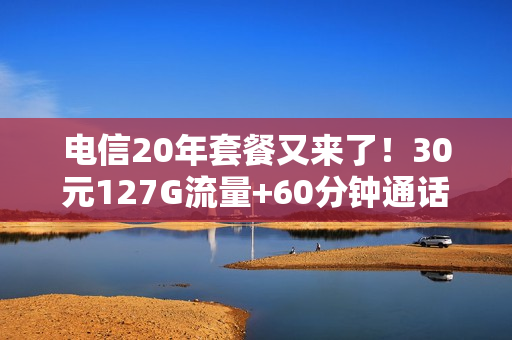 电信20年套餐又来了！30元127G流量+60分钟通话