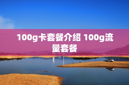 100g卡套餐介绍 100g流量套餐