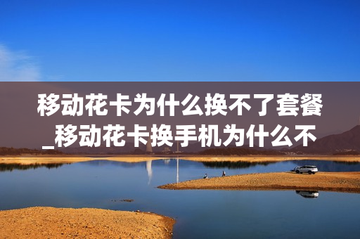 移动花卡为什么换不了套餐_移动花卡换手机为什么不免流了