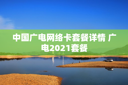 中国广电网络卡套餐详情 广电2021套餐