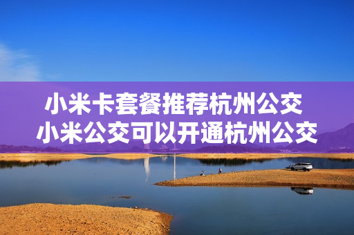 小米卡套餐推荐杭州公交 小米公交可以开通杭州公交卡吗?