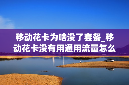 移动花卡为啥没了套餐_移动花卡没有用通用流量怎么还收费了