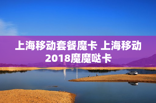 上海移动套餐魔卡 上海移动2018魔魔哒卡
