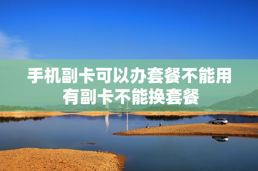 手机副卡可以办套餐不能用 有副卡不能换套餐