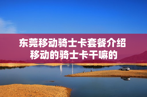 东莞移动骑士卡套餐介绍 移动的骑士卡干嘛的