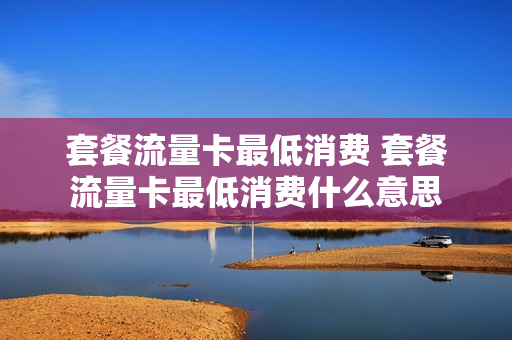 套餐流量卡最低消费 套餐流量卡最低消费什么意思