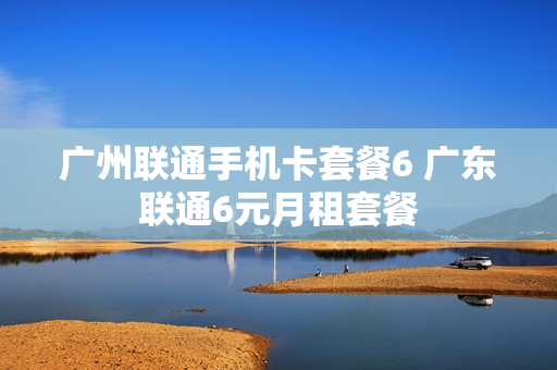 广州联通手机卡套餐6 广东联通6元月租套餐