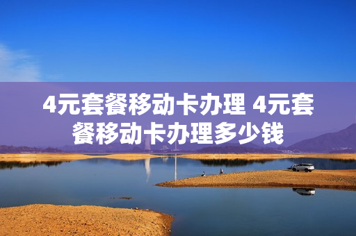 4元套餐移动卡办理 4元套餐移动卡办理多少钱